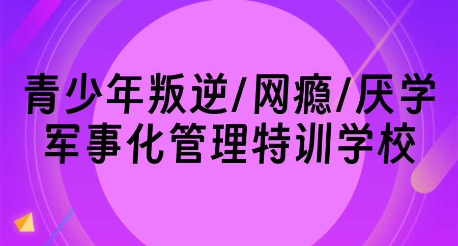纠正孩子叛逆、网瘾、厌学的封闭式特训学校 纠正孩子叛逆、网瘾、厌学的封闭式特训学校