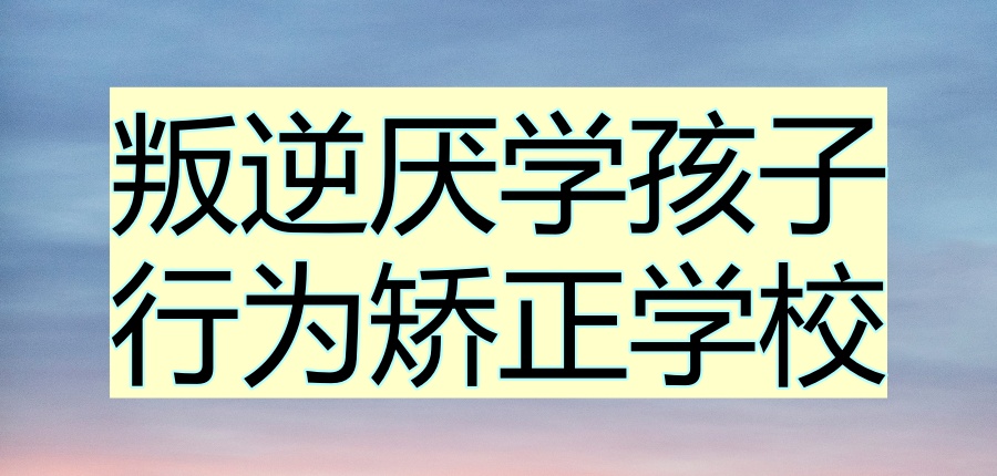 名单推荐一览|西安叛逆厌学孩子行为矫正学校名单盘点 名单推荐一览|西安叛逆厌学孩子行为矫正学校名单盘点