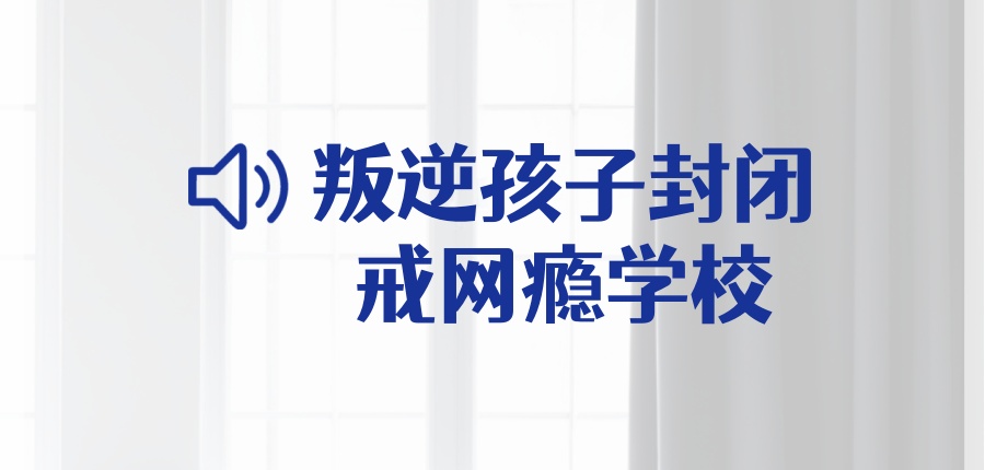 叛逆孩子封闭戒网瘾学校