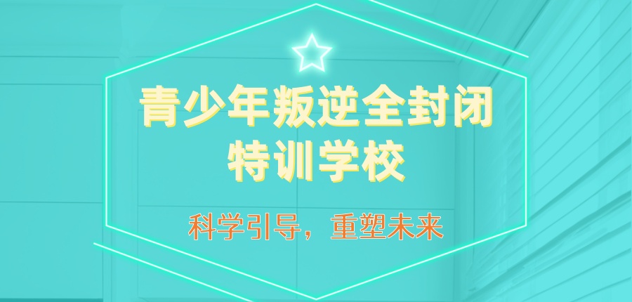青少年叛逆全封闭特训学校