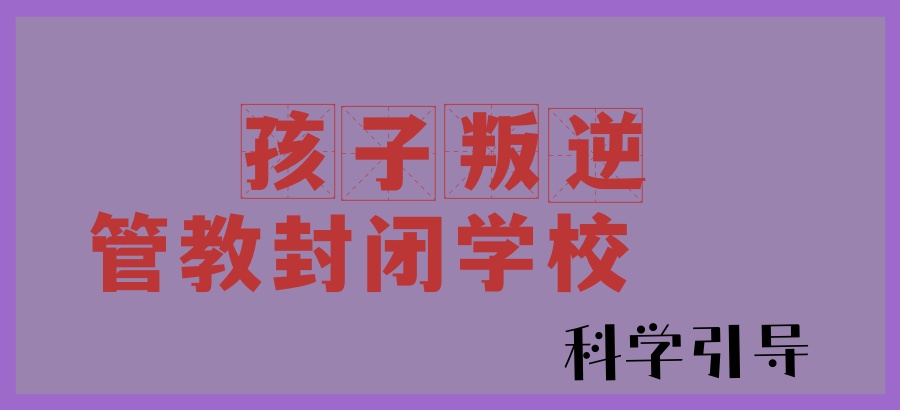 孩子叛逆厌学管教学校 孩子叛逆厌学管教学校