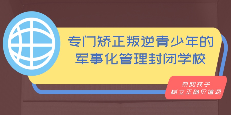 专门矫正叛逆青少年的军事化管理封闭学校 专门矫正叛逆青少年的军事化管理封闭学校