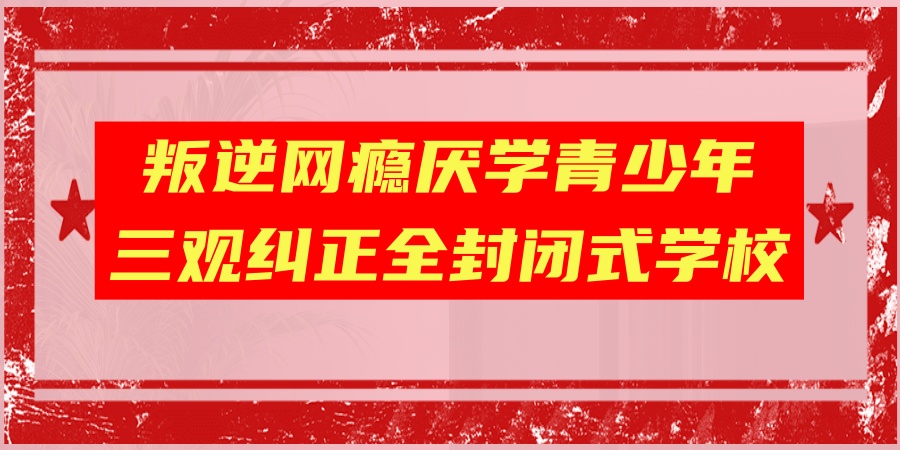 叛逆网瘾厌学青少年三观纠正全封闭式学校
