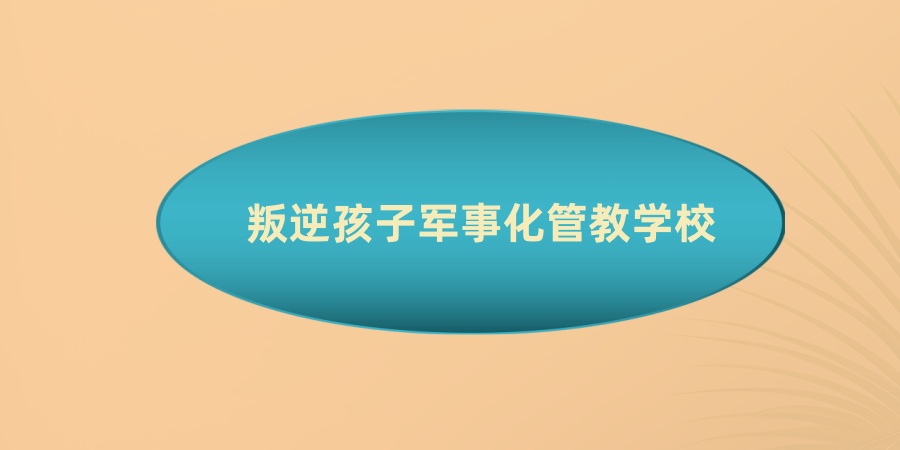 叛逆孩子军事化管教学校 叛逆孩子军事化管教学校