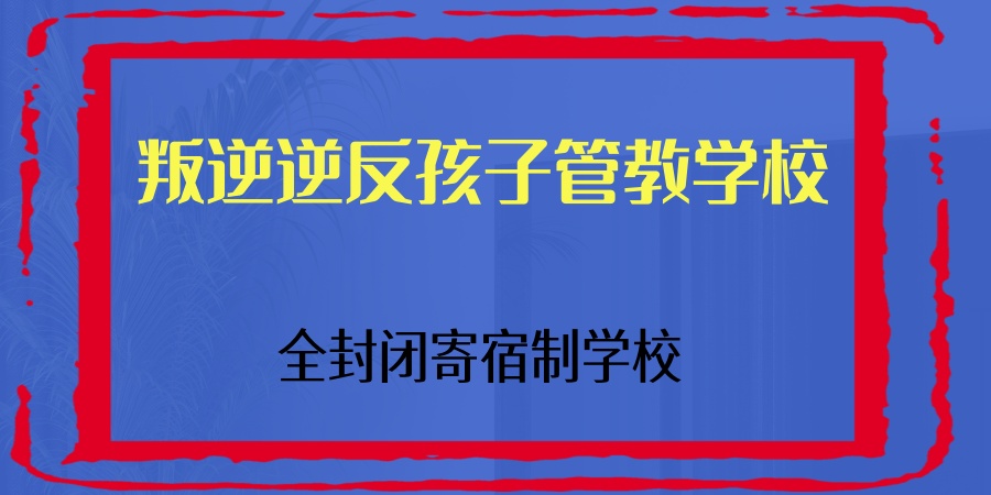 广东清远叛逆封闭式改造学校 广东清远叛逆封闭式改造学校