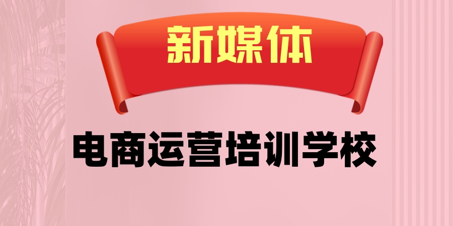 义务新媒体电商运营培训学校比较好的榜单前五盘点 义务新媒体电商运营培训学校比较好的榜单前五盘点