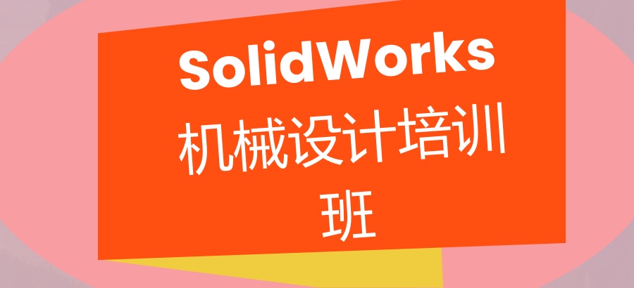 综合推荐！广东省solidworks非标机械设计培训机构口碑榜