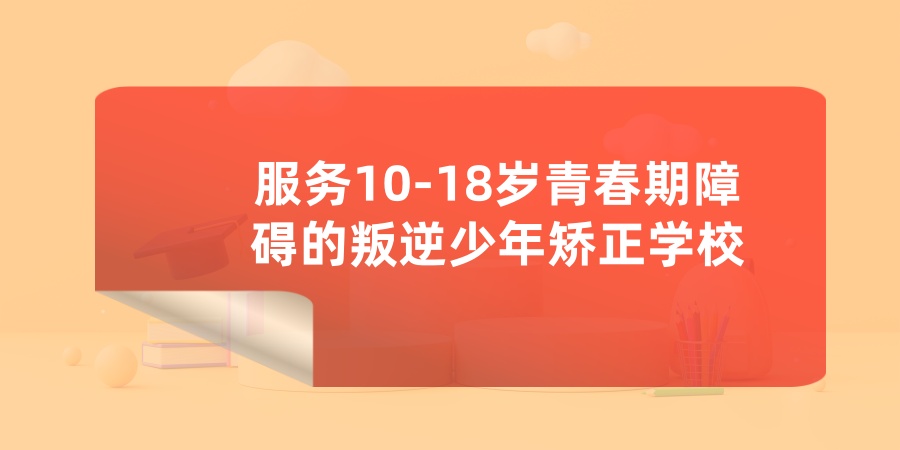 10-18岁青春期障碍叛逆少年矫正学校 10-18岁青春期障碍叛逆少年矫正学校