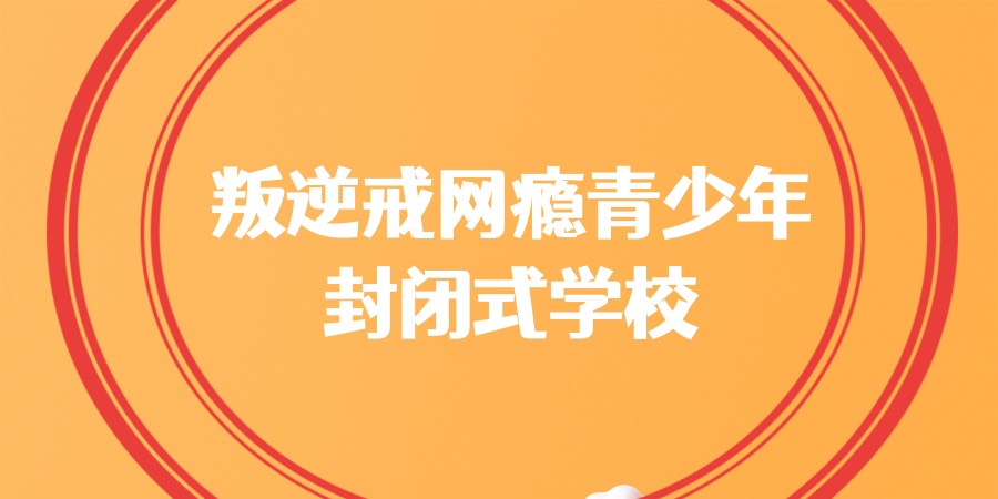 叛逆戒网瘾青少年封闭式学校 叛逆戒网瘾青少年封闭式学校