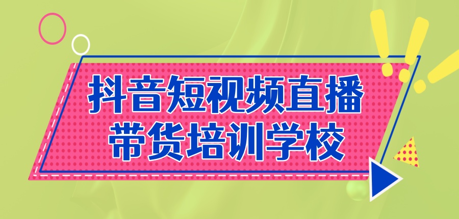 抖音短视频直播带货培训学校 抖音短视频直播带货培训学校