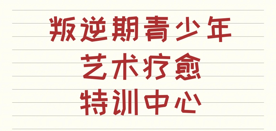 叛逆期青少年艺术疗愈特训中心 叛逆期青少年艺术疗愈特训中心