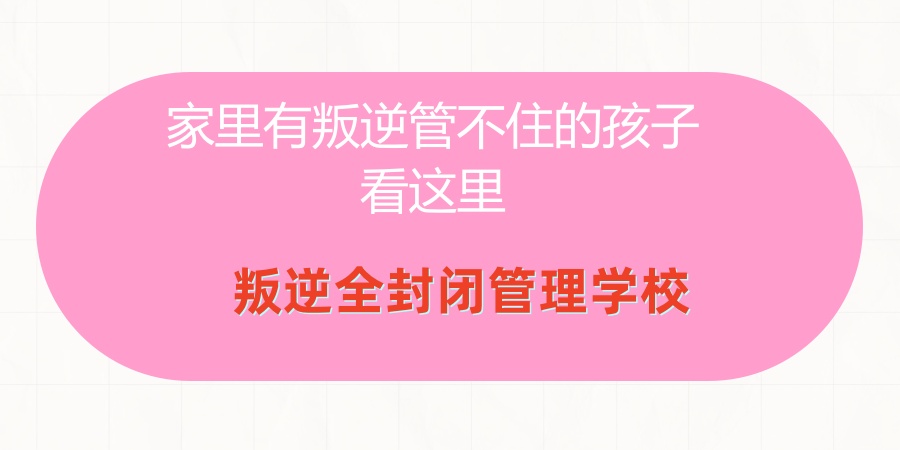家里有叛逆管不住的孩子看这里-叛逆全封闭管理学校热推 家里有叛逆管不住的孩子看这里-叛逆全封闭管理学校热推