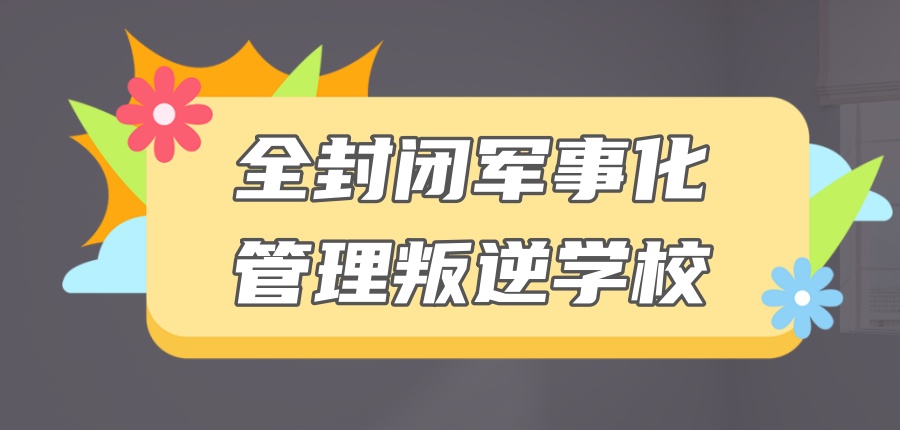 叛逆全封闭管理学校 叛逆全封闭管理学校