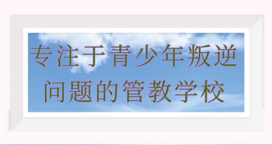 叛逆孩子管教封闭学校 叛逆孩子管教封闭学校