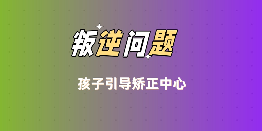 叛逆问题孩子引导矫正中心 叛逆问题孩子引导矫正中心
