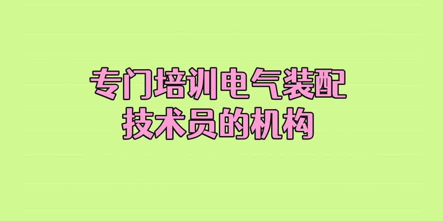 广东省专门培训电气装配技术员的机构名单公布