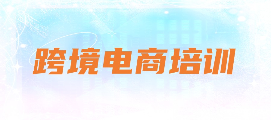 国内热推的十大跨境电商运营培训机构名单榜汇总