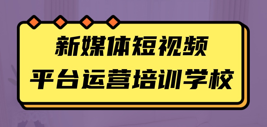 热门十大新媒体短视频运营培训学校一览 热门十大新媒体短视频运营培训学校一览