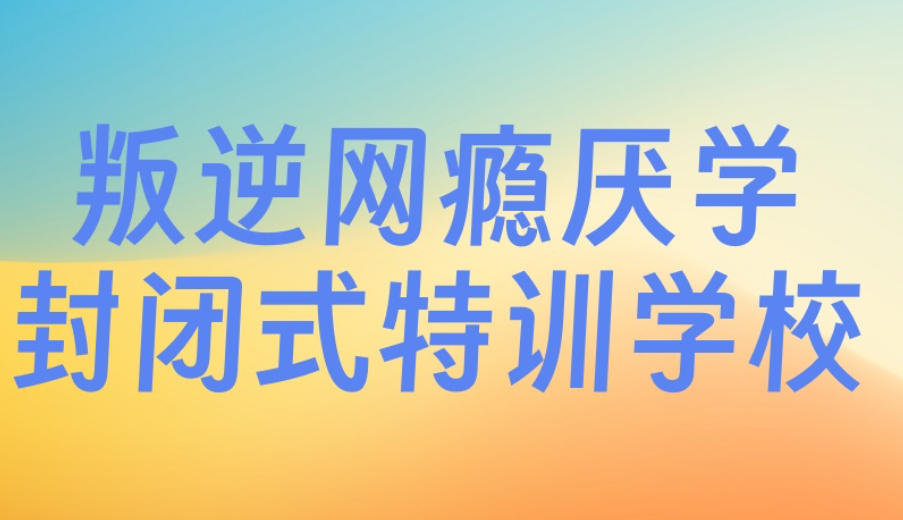 青春期叛逆少年全封闭管教学校