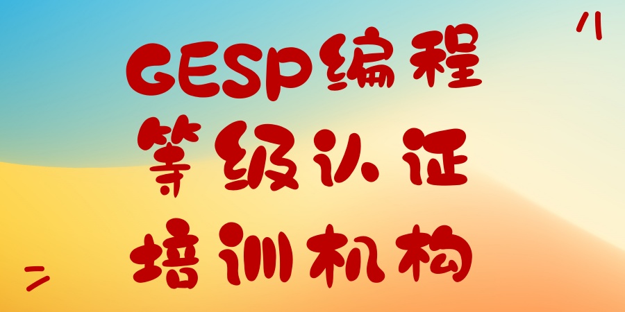 深圳正规GESP编程等级认证培训机构排名top10宣布 深圳正规GESP编程等级认证培训机构排名top10宣布