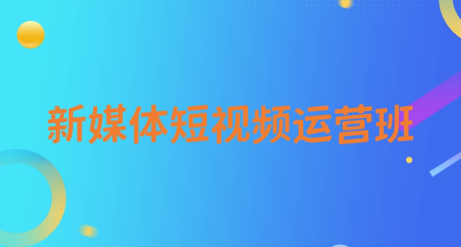 深圳新媒体短视频运营班哪家好 深圳新媒体短视频运营班哪家好