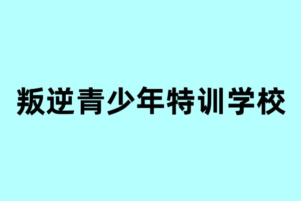 叛逆青少年封闭式特训学校招生简章