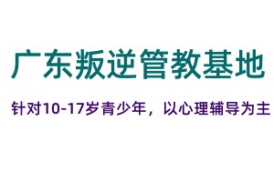 广东叛逆管教基地 广东叛逆管教基地