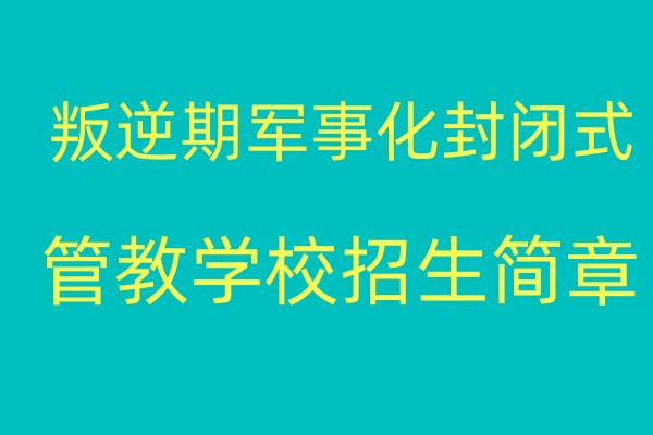 菏泽叛逆期军事化封闭式管教学校招生简章一览