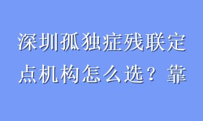 深圳孤独症残联定点机构怎么选？靠谱老师挑选指南，家长必看