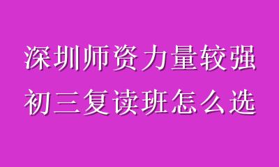 深圳师资力量较强初三复读班怎么选？关键看这5点