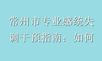 常州市专业感统失调干预指南：如何精准识别并帮助孩子突破成长瓶颈？