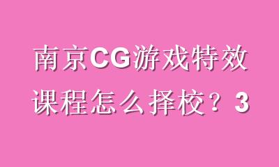 南京CG游戏特效课程怎么择校？3大实战标准+本地机构参考