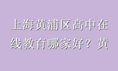 上海黄浦区高中在线教育哪家好？黄浦家长别只看广告，这5点才是学习关键