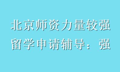 北京师资力量较强留学申请辅导：强师资如何助力名校申请？
