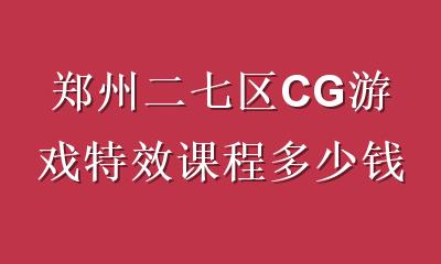 郑州二七区CG游戏特效课程多少钱？2026学费区间、课程价值与选课指南