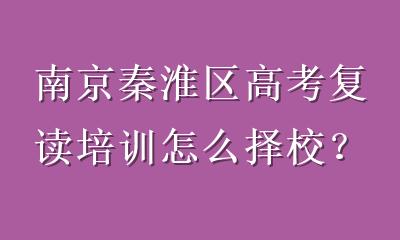 南京秦淮区高考复读培训怎么择校？掌握5个关键维度，选对复读班少走弯路