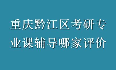 重庆黔江区考研专业课辅导哪家评价好？本地口碑与上岸案例深度解析