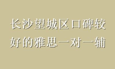 长沙望城区口碑较好的雅思一对一辅导怎么选？看这5点避坑指南