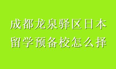 成都龙泉驿区日本留学预备校怎么择校？5步选校法帮你避坑