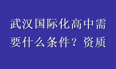 武汉国际化高中需要什么条件？资质、课程、师资、升学与择校清单